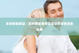 深圳婚姻取证:如何修复因老公出轨带来的关系裂痕 深圳婚姻取证:如何修复因老公出轨带来的关系裂痕