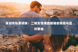 深圳市私家侦探:二婚女性挽回婚姻的挑战与应对策略 深圳市私家侦探:二婚女性挽回婚姻的挑战与应对策略