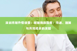 深圳市婚外情调查:婚姻挽回指南:沟通、理解与共同成长的关键 深圳市婚外情调查:婚姻挽回指南:沟通、理解与共同成长的关键