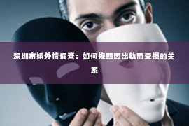 深圳市婚外情调查:如何挽回因出轨而受损的关系 深圳市婚外情调查:如何挽回因出轨而受损的关系