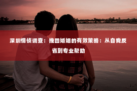 深圳情侦调查:挽回婚姻的有效策略:从自我反省到专业帮助 深圳情侦调查:挽回婚姻的有效策略:从自我反省到专业帮助