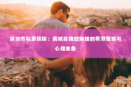深圳市私家侦探:离婚后挽回婚姻的有效策略与心理准备 深圳市私家侦探:离婚后挽回婚姻的有效策略与心理准备