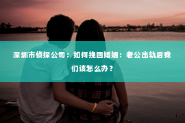 深圳市侦探公司:如何挽回婚姻:老公出轨后我们该怎么办? 深圳市侦探公司:如何挽回婚姻:老公出轨后我们该怎么办?