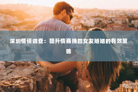 深圳情侦调查:提升情商挽回女友婚姻的有效策略 深圳情侦调查:提升情商挽回女友婚姻的有效策略