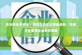 深圳市私家侦探：挽回出轨后的婚姻关系：沟通与重建信任的有效策略