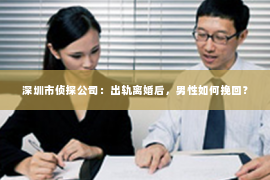 深圳市侦探公司：出轨离婚后，男性如何挽回？