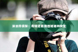 深圳市侦探：有钱还能挽回婚姻吗女生