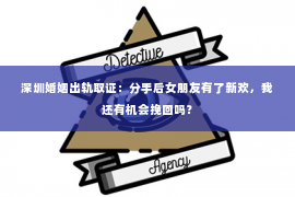 深圳婚姻出轨取证:分手后女朋友有了新欢,我还有机会挽回吗? 深圳婚姻出轨取证:分手后女朋友有了新欢,我还有机会挽回吗?