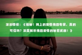 深圳情侦：《揭秘！网上的爱情挽回专家，真的可信吗？深度解析挽回爱情的秘密武器！》