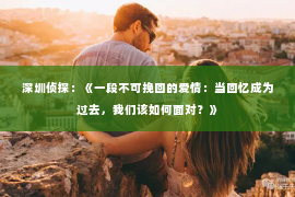 深圳侦探：《一段不可挽回的爱情：当回忆成为过去，我们该如何面对？》
