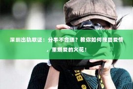 深圳出轨取证:分手不合适?教你如何挽回爱情,重燃爱的火花! 深圳出轨取证:分手不合适?教你如何挽回爱情,重燃爱的火花!
