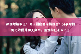 深圳婚姻取证：《天蝎座的深情挽留：分手后如何巧妙提升聊天频率，重燃前任心火？》