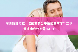 深圳婚姻取证:《前女友分手后醋意未了?三步策略助你挽回芳心!》 深圳婚姻取证:《前女友分手后醋意未了?三步策略助你挽回芳心!》