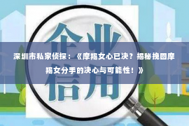 深圳市私家侦探:《摩羯女心已决?揭秘挽回摩羯女分手的决心与可能性!》 深圳市私家侦探:《摩羯女心已决?揭秘挽回摩羯女分手的决心与可能性!》