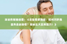 深圳市婚姻调查:《女生情感挽回:如何巧妙挽回失去的爱情?揭秘五大实用技巧!》 深圳市婚姻调查:《女生情感挽回:如何巧妙挽回失去的爱情?揭秘五大实用技巧!》