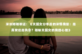 深圳婚姻取证:《天蝎女分手后的深情挽留:是真爱还是执念?揭秘天蝎女的挽回心理》 深圳婚姻取证:《天蝎女分手后的深情挽留:是真爱还是执念?揭秘天蝎女的挽回心理》