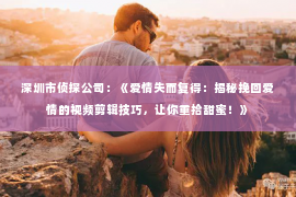 深圳市侦探公司:《爱情失而复得:揭秘挽回爱情的视频剪辑技巧,让你重拾甜蜜!》 深圳市侦探公司:《爱情失而复得:揭秘挽回爱情的视频剪辑技巧,让你重拾甜蜜!》