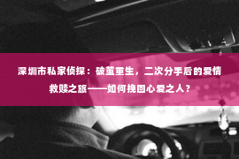 深圳市私家侦探:破茧重生,二次分手后的爱情救赎之旅——如何挽回心爱之人? 深圳市私家侦探:破茧重生,二次分手后的爱情救赎之旅——如何挽回心爱之人?