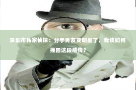 深圳市私家侦探:分手男友变明星了,我该如何挽回这段感情? 深圳市私家侦探:分手男友变明星了,我该如何挽回这段感情?
