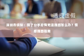 深圳市侦探:提了分手后悔无法挽回怎么办?情感挽回指南 深圳市侦探:提了分手后悔无法挽回怎么办?情感挽回指南