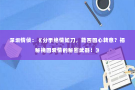 深圳情侦：《分手绝情如刀，能否回心转意？揭秘挽回爱情的秘密武器！》
