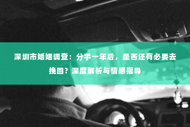 深圳市婚姻调查:分手一年后,是否还有必要去挽回?深度解析与情感指导 深圳市婚姻调查:分手一年后,是否还有必要去挽回?深度解析与情感指导