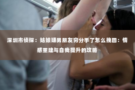 深圳市侦探:姑娘嫌男朋友穷分手了怎么挽回:情感重建与自我提升的攻略 深圳市侦探:姑娘嫌男朋友穷分手了怎么挽回:情感重建与自我提升的攻略