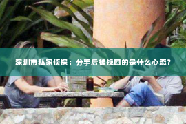 深圳市私家侦探：分手后被挽回的是什么心态？
