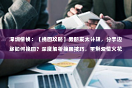 深圳情侦：【挽回攻略】男朋友太计较，分手边缘如何挽回？深度解析挽回技巧，重燃爱情火花！