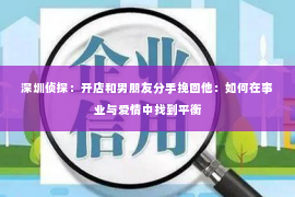 深圳侦探:开店和男朋友分手挽回他:如何在事业与爱情中找到平衡 深圳侦探:开店和男朋友分手挽回他:如何在事业与爱情中找到平衡