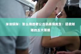 深圳侦探:怎么挽回老公出轨表现男生:拯救婚姻的五大策略 深圳侦探:怎么挽回老公出轨表现男生:拯救婚姻的五大策略