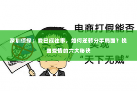 深圳侦探：爱已成往事，如何逆转分手局面？挽回爱情的六大秘诀