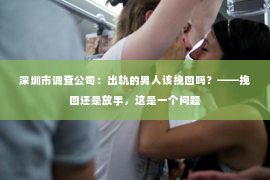 深圳市调查公司：出轨的男人该挽回吗？——挽回还是放手，这是一个问题