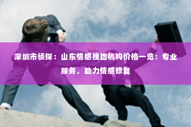 深圳市侦探:山东情感挽回机构价格一览:专业服务,助力情感修复 深圳市侦探:山东情感挽回机构价格一览:专业服务,助力情感修复