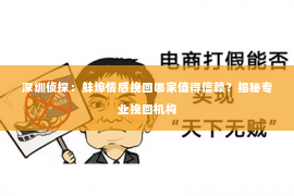 深圳侦探:蚌埠情感挽回哪家值得信赖?揭秘专业挽回机构 深圳侦探:蚌埠情感挽回哪家值得信赖?揭秘专业挽回机构