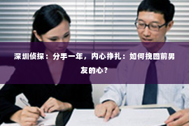 深圳侦探:分手一年,内心挣扎:如何挽回前男友的心? 深圳侦探:分手一年,内心挣扎:如何挽回前男友的心?