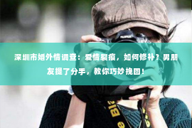 深圳市婚外情调查：爱情裂痕，如何修补？男朋友提了分手，教你巧妙挽回！