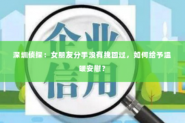 深圳侦探：女朋友分手没有挽回过，如何给予温暖安慰？