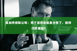 深圳市侦探公司：找了漂亮女朋友分手了，如何巧妙挽回？