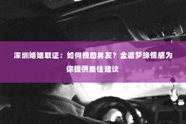 深圳婚姻取证：如何挽回男友？全邀梦缘情感为你提供最佳建议