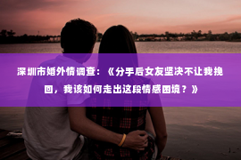 深圳市婚外情调查:《分手后女友坚决不让我挽回,我该如何走出这段情感困境?》 深圳市婚外情调查:《分手后女友坚决不让我挽回,我该如何走出这段情感困境?》