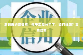 深圳市婚姻调查:孩子恋爱分手了,如何挽回?实用指南 深圳市婚姻调查:孩子恋爱分手了,如何挽回?实用指南