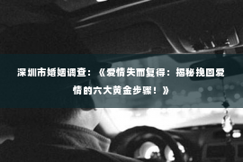 深圳市婚姻调查:《爱情失而复得:揭秘挽回爱情的六大黄金步骤!》 深圳市婚姻调查:《爱情失而复得:揭秘挽回爱情的六大黄金步骤!》