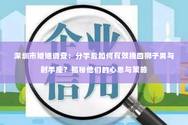 深圳市婚姻调查：分手后如何有效挽回狮子男与射手座？揭秘他们的心思与策略