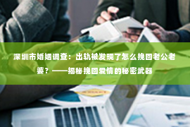深圳市婚姻调查：出轨被发现了怎么挽回老公老婆？——揭秘挽回爱情的秘密武器