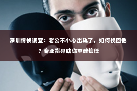 深圳情侦调查:老公不小心出轨了,如何挽回他?专业指导助你重建信任 深圳情侦调查:老公不小心出轨了,如何挽回他?专业指导助你重建信任
