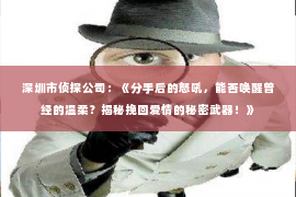 深圳市侦探公司:《分手后的怒吼,能否唤醒曾经的温柔?揭秘挽回爱情的秘密武器!》 深圳市侦探公司:《分手后的怒吼,能否唤醒曾经的温柔?揭秘挽回爱情的秘密武器!》