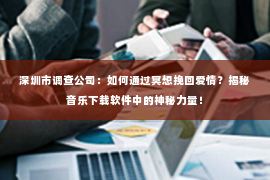 深圳市调查公司:如何通过冥想挽回爱情?揭秘音乐下载软件中的神秘力量! 深圳市调查公司:如何通过冥想挽回爱情?揭秘音乐下载软件中的神秘力量!