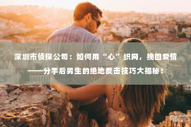 深圳市侦探公司:如何用“心”织网,挽回爱情——分手后男生的绝地反击技巧大揭秘! 深圳市侦探公司:如何用“心”织网,挽回爱情——分手后男生的绝地反击技巧大揭秘!