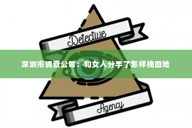深圳市调查公司：和女人分手了怎样挽回她